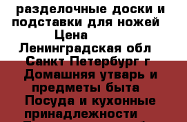 разделочные доски и подставки для ножей › Цена ­ 250 - Ленинградская обл., Санкт-Петербург г. Домашняя утварь и предметы быта » Посуда и кухонные принадлежности   . Ленинградская обл.